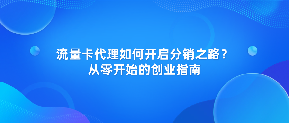 流量卡代理如何开启分销之路？从零开始的创业指南