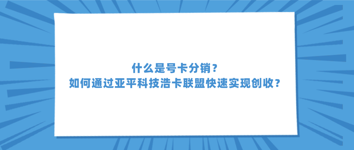 什么是号卡分销?如何通过亚平科技浩卡联盟快速实现创收?