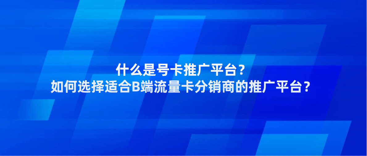 什么是号卡推广平台?如何选择适合B端流量卡分销商的推广平台?