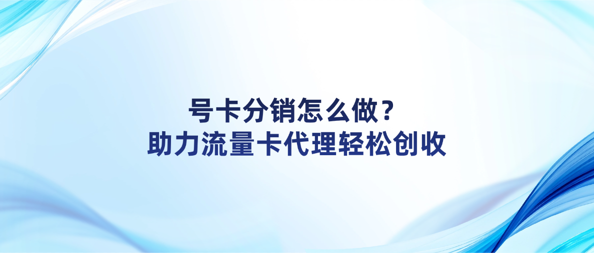 号卡分销怎么做？助力流量卡代理轻松创收