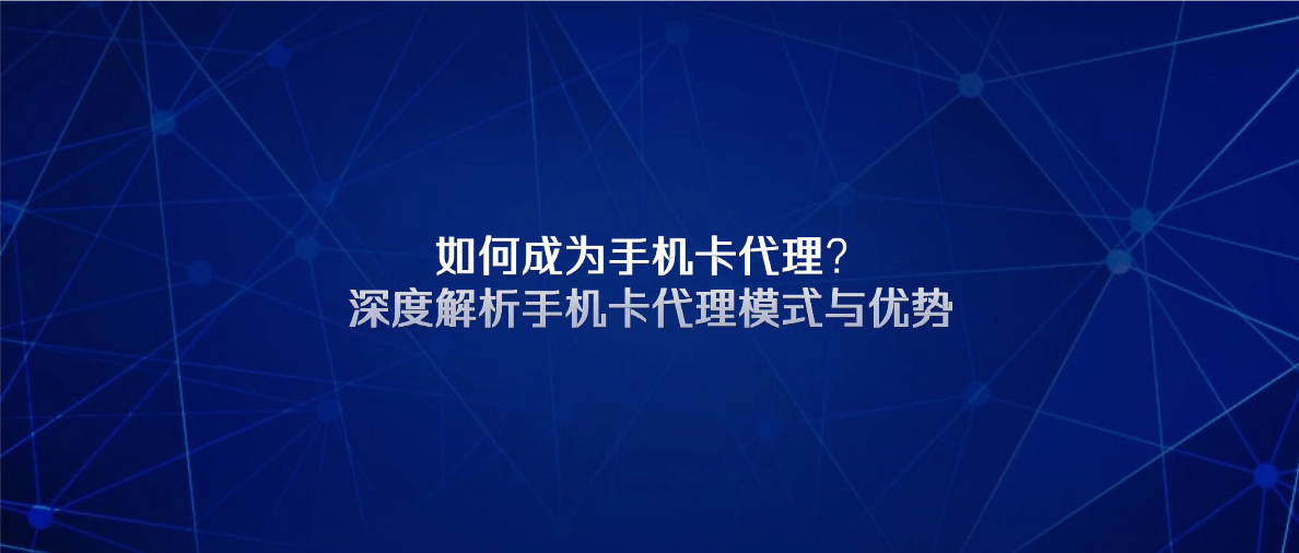 如何成为手机卡代理?深度解析手机卡代理模式与优势