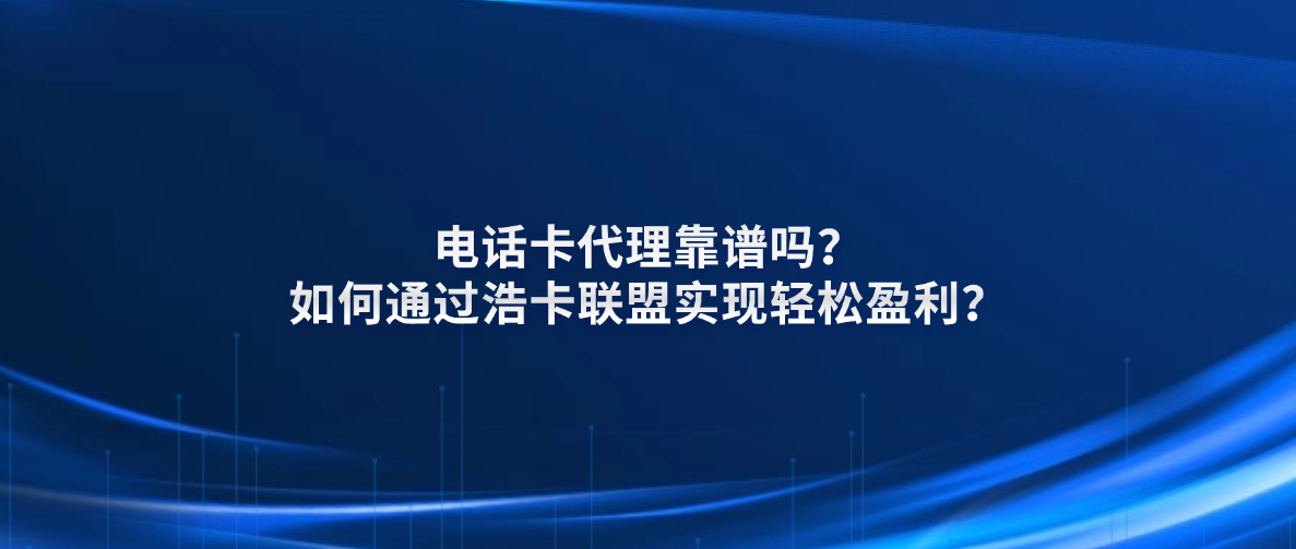 电话卡代理靠谱吗?如何通过浩卡联盟实现轻松盈利?