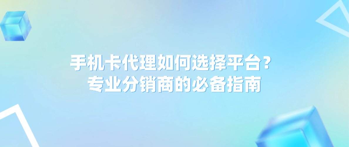 手机卡代理如何选择平台?专业分销商的必备指南