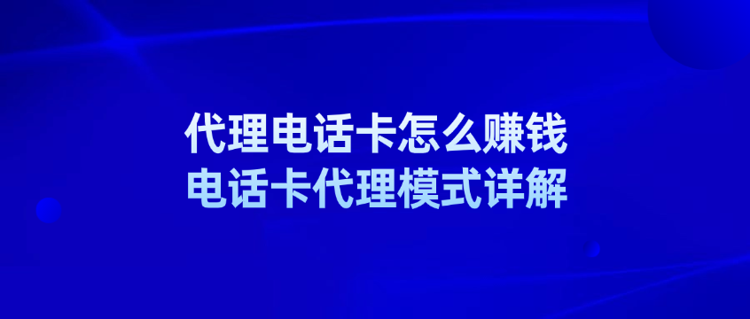 代理电话卡怎么赚钱?电话卡代理模式详解