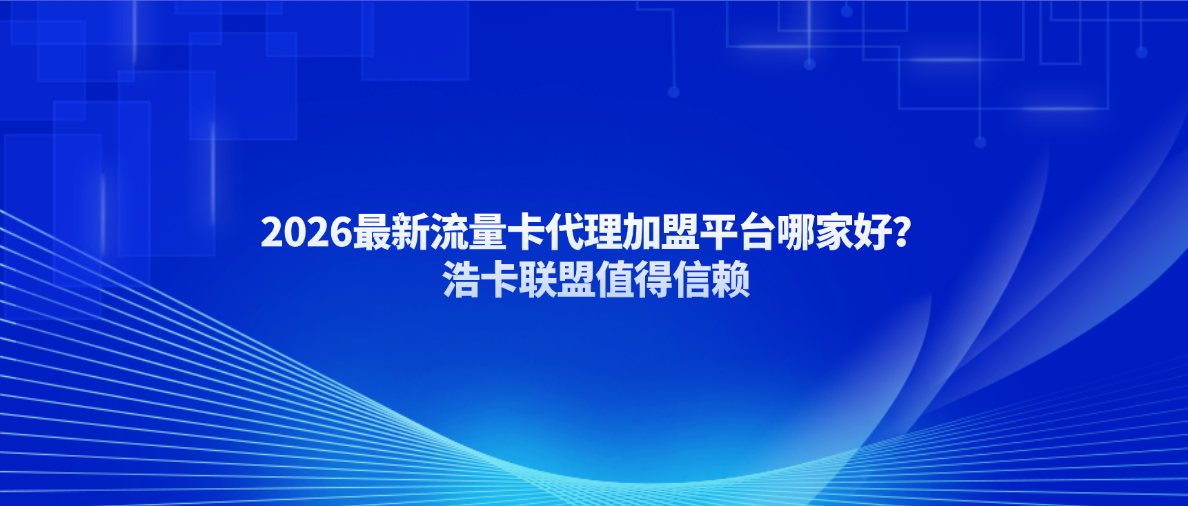 2026最新流量卡代理加盟平台哪家好？浩卡联盟值得信赖