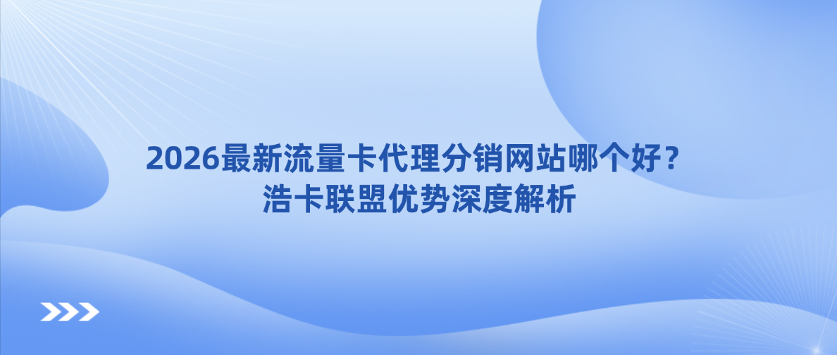 2026最新流量卡代理分销网站哪个好？浩卡联盟优势深度解析