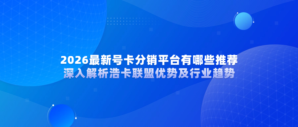 2026最新号卡分销平台有哪些推荐？深入解析浩卡联盟优势及行业趋势