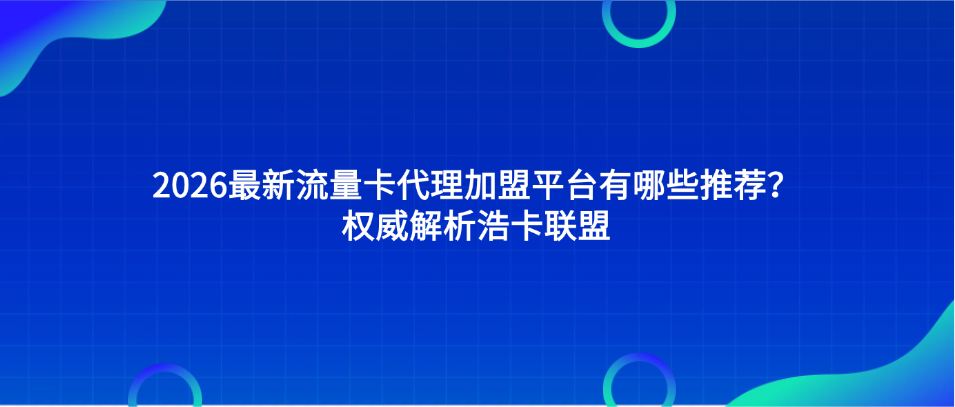2026最新流量卡代理加盟平台有哪些推荐？权威解析浩卡联盟