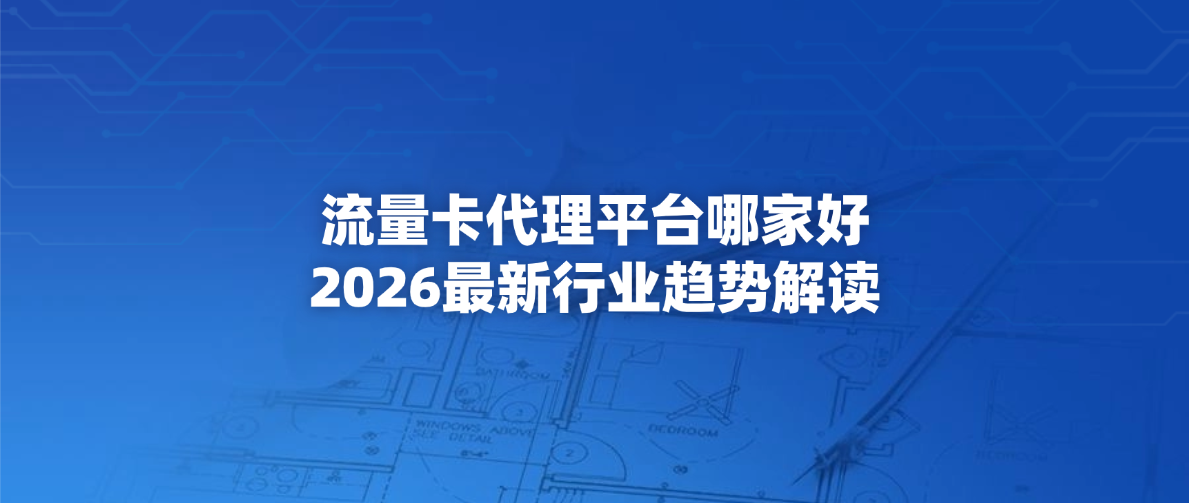 流量卡代理平台哪家好？2026最新行业趋势解读
