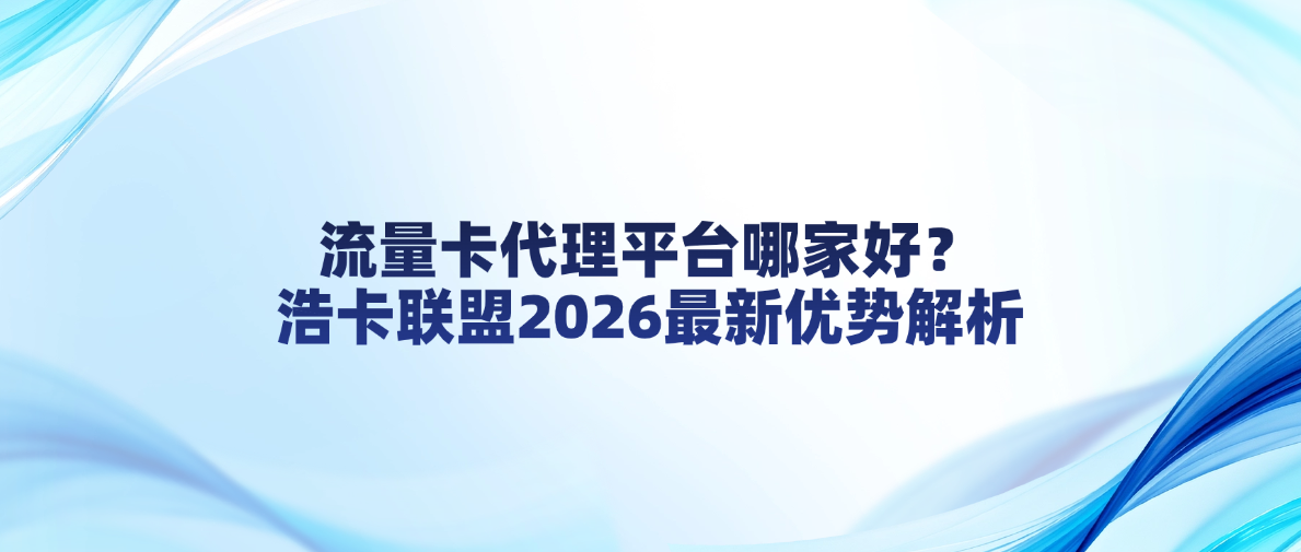 流量卡代理平台哪家好？浩卡联盟2026最新优势解析