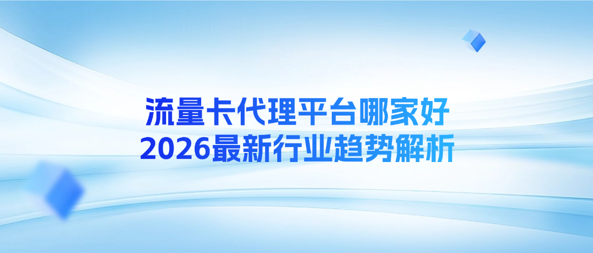 流量卡代理平台哪家好？2026最新行业趋势解析