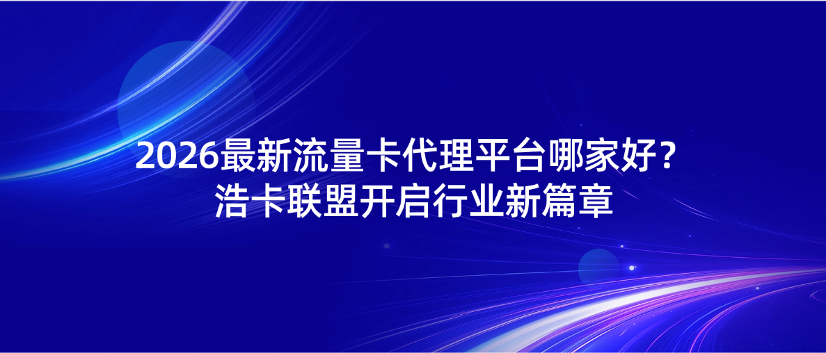 2026最新流量卡代理平台哪家好？浩卡联盟开启行业新篇章