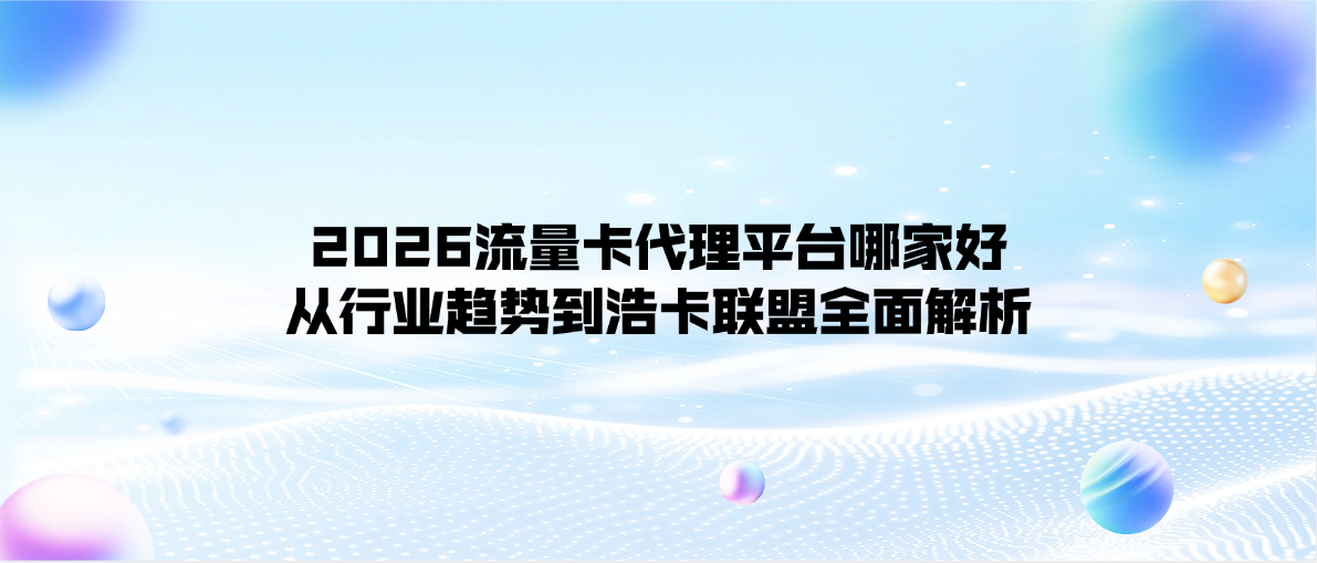 2026流量卡代理平台哪家好？从行业趋势到浩卡联盟全面解析