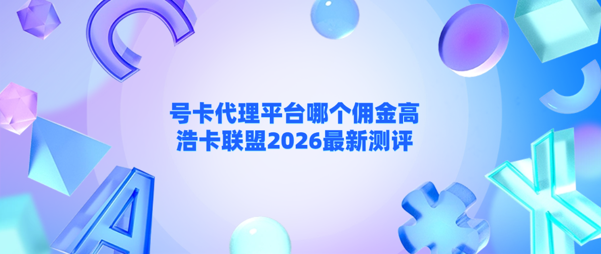 号卡代理平台哪个佣金高？浩卡联盟2026最新测评