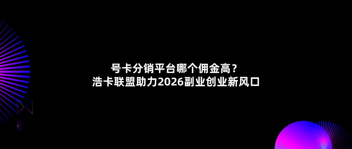 号卡分销平台哪个佣金高?浩卡联盟助力2026副业创业新风口