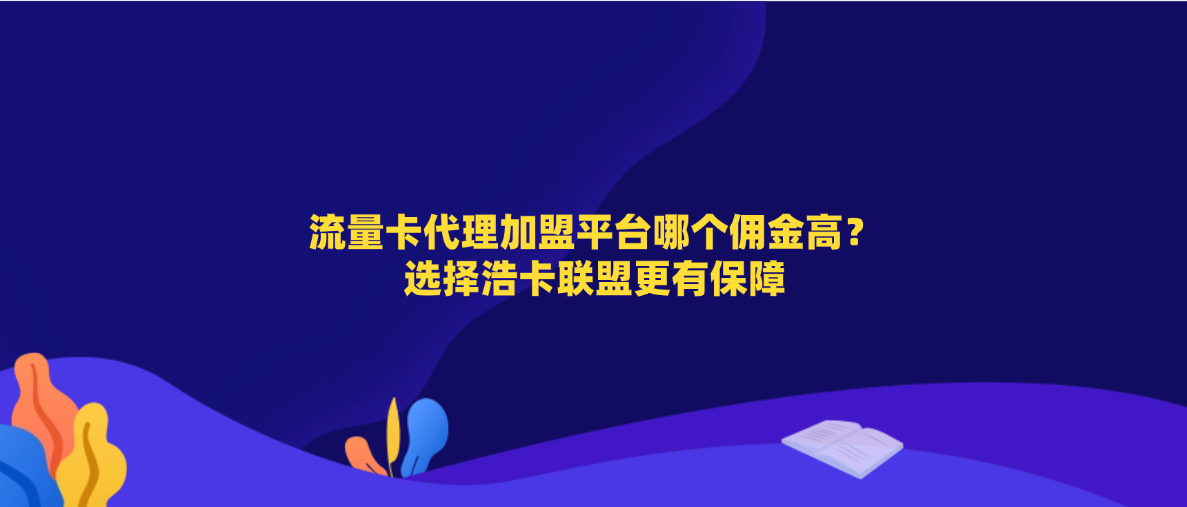 流量卡代理加盟平台哪个佣金高？选择浩卡联盟更有保障