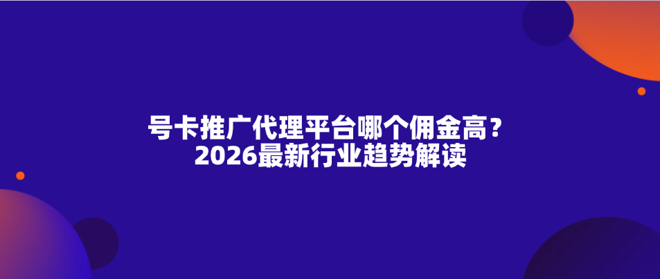 号卡推广代理平台哪个佣金高？2026最新行业趋势解读