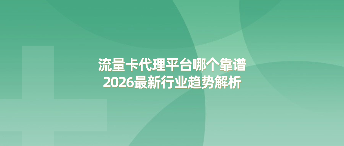 流量卡代理平台哪个靠谱？2026最新行业趋势解析