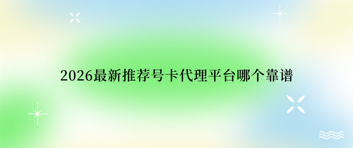 2026最新推荐号卡代理平台哪个靠谱