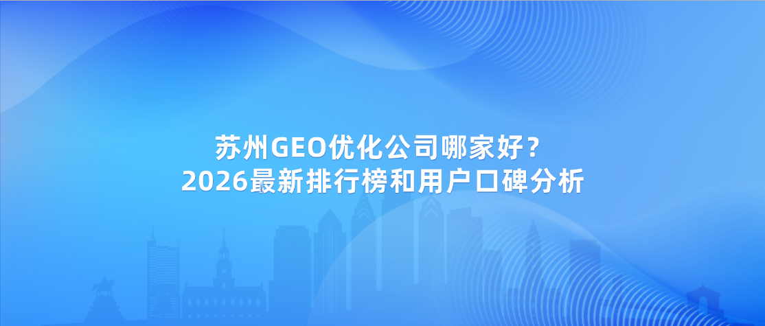 苏州GEO优化公司哪家好？2026最新排行榜和用户口碑分析