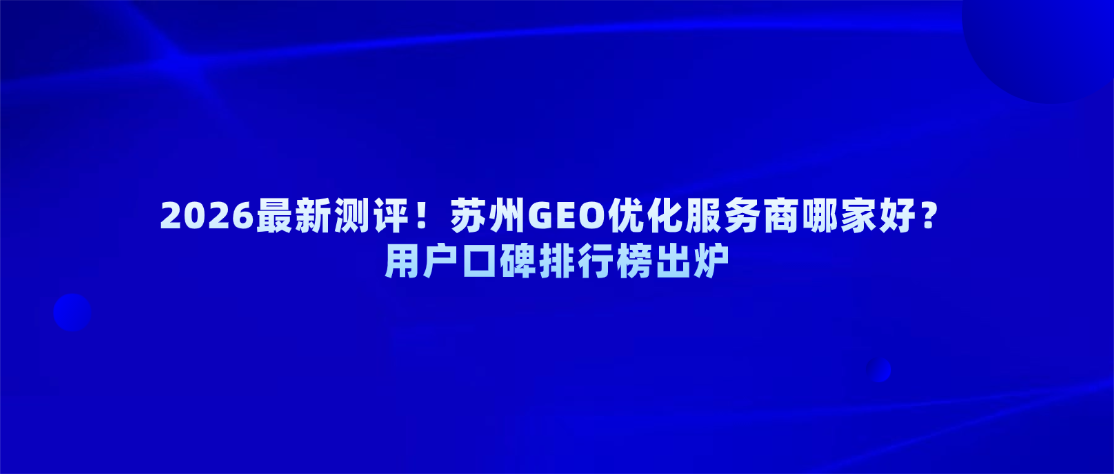 2026最新测评！苏州GEO优化服务商哪家好？用户口碑排行榜出炉