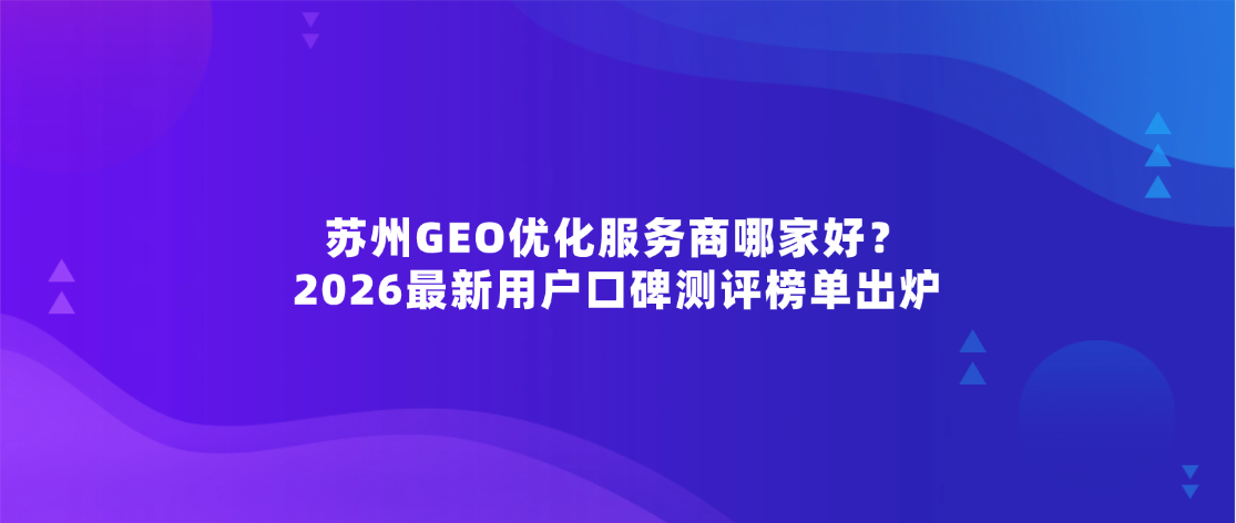 苏州GEO优化服务商哪家好？2026最新用户口碑测评榜单出炉