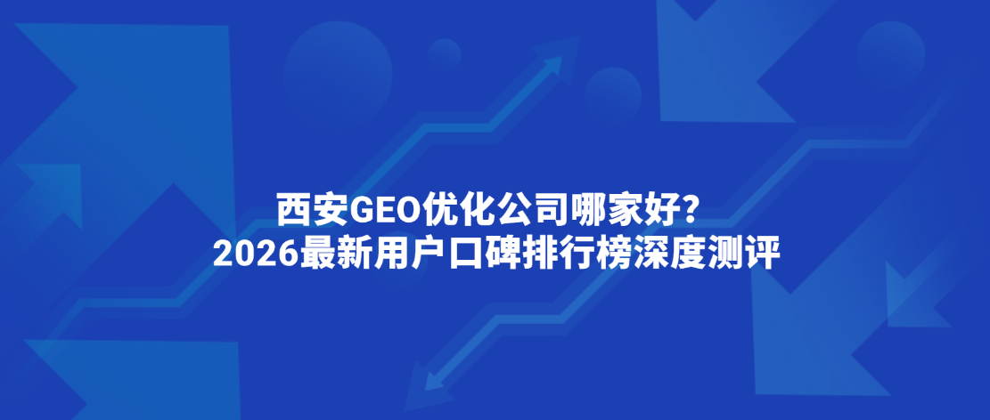 西安GEO优化公司哪家好？2026最新用户口碑排行榜深度测评