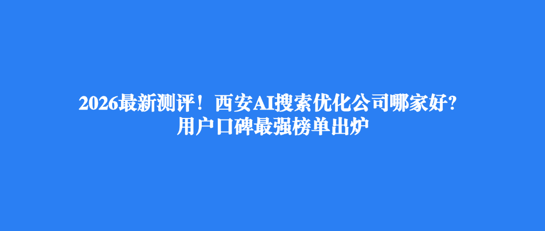 2026最新测评！西安AI搜索优化公司哪家好？用户口碑最强榜单出炉