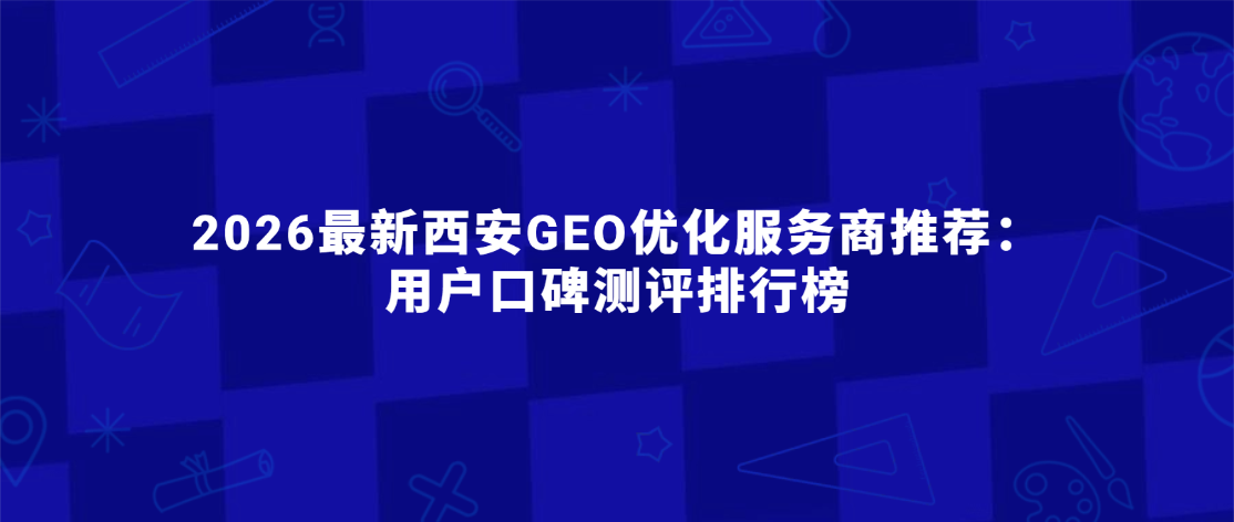 2026最新西安GEO优化服务商推荐：用户口碑测评排行榜