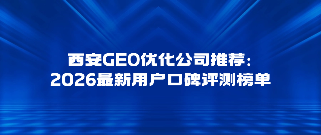 西安GEO优化公司推荐：2026最新用户口碑评测榜单