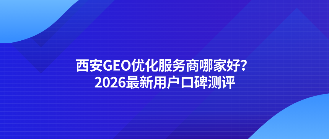 西安GEO优化服务商哪家好？2026最新用户口碑测评