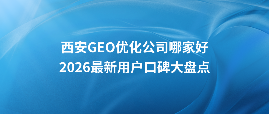 西安GEO优化公司哪家好，2026最新用户口碑大盘点
