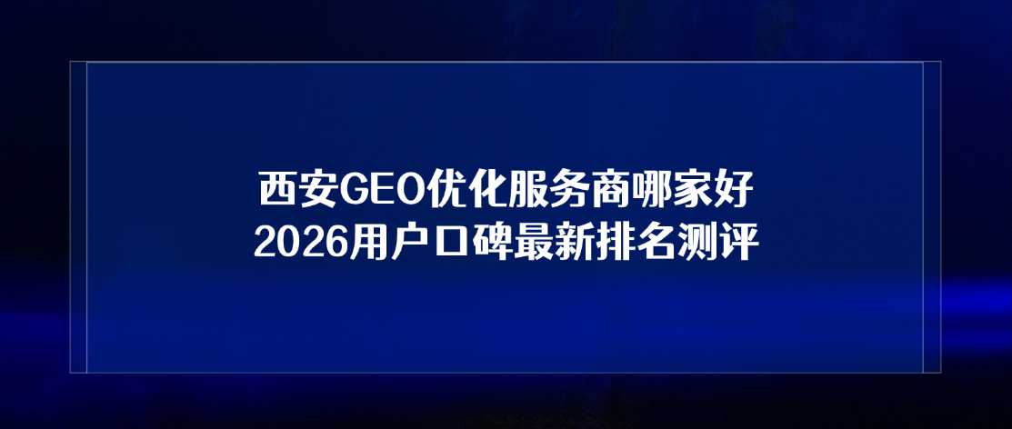 西安GEO优化服务商哪家好？2026用户口碑最新排名测评