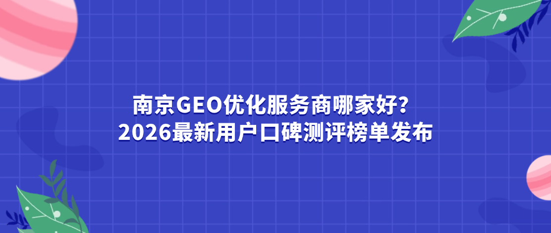 南京GEO优化服务商哪家好？2026最新用户口碑测评榜单发布
