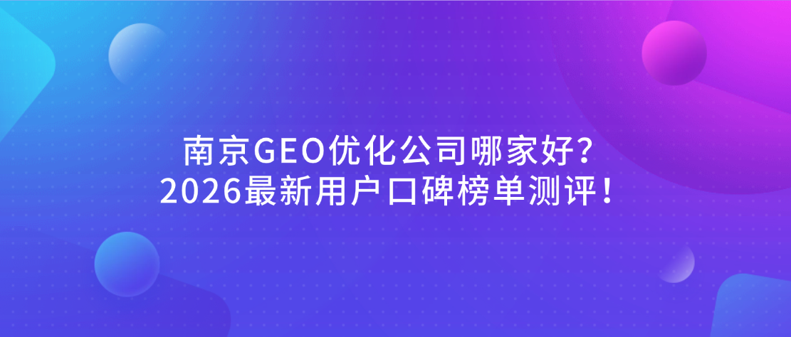 南京GEO优化公司哪家好？2026最新用户口碑榜单测评！