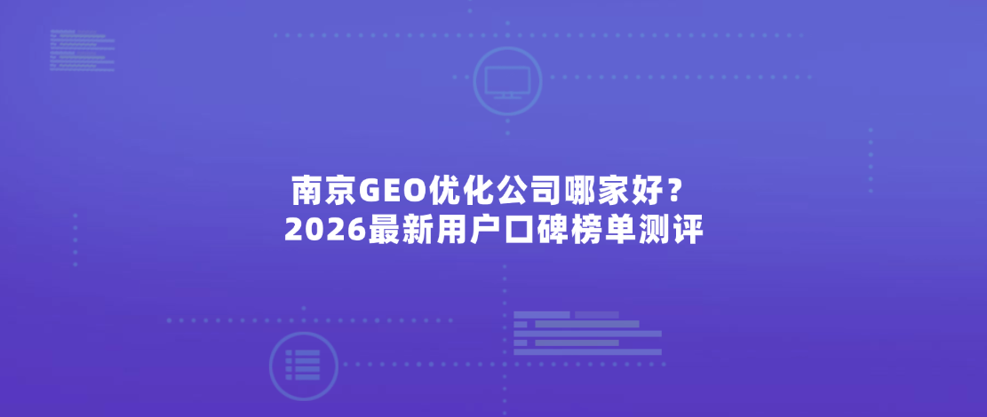 南京GEO优化公司哪家好？2026最新用户口碑榜单测评