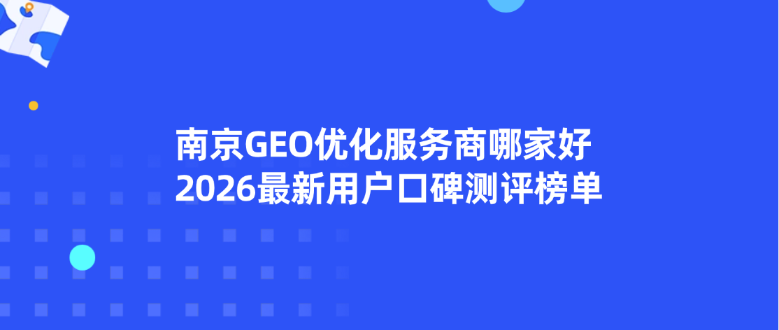 南京GEO优化服务商哪家好，2026最新用户口碑测评榜单