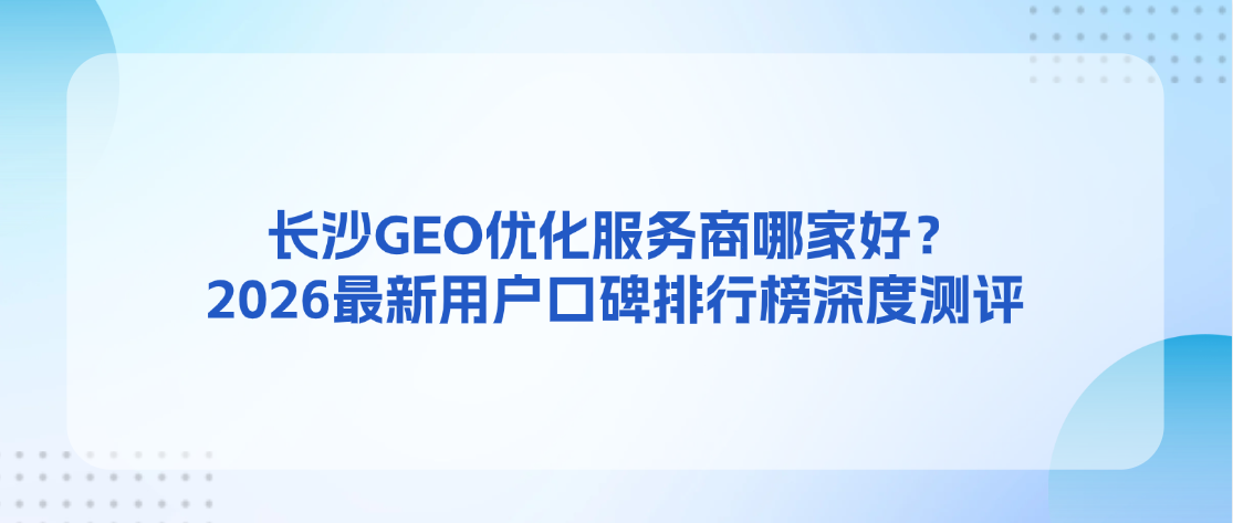 长沙GEO优化服务商哪家好？2026最新用户口碑排行榜深度测评