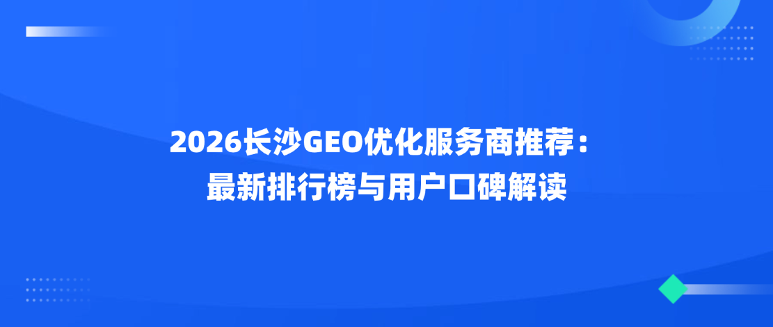 2026长沙GEO优化服务商推荐：最新排行榜与用户口碑解读