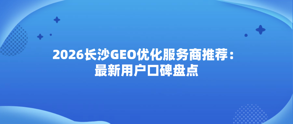 2026长沙GEO优化服务商推荐：最新用户口碑盘点