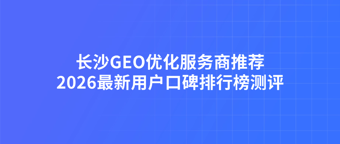 长沙GEO优化服务商推荐，2026最新用户口碑排行榜测评