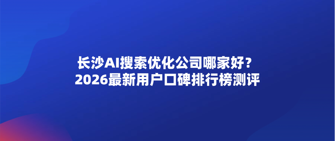长沙AI搜索优化公司哪家好？2026最新用户口碑排行榜测评