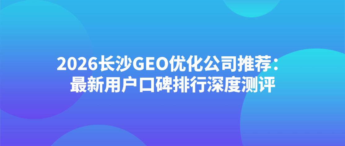 2026长沙GEO优化公司推荐：最新用户口碑排行深度测评