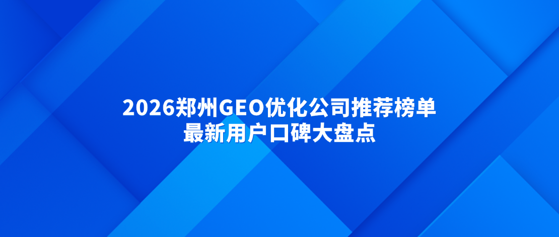 2026郑州GEO优化公司推荐榜单，最新用户口碑大盘点