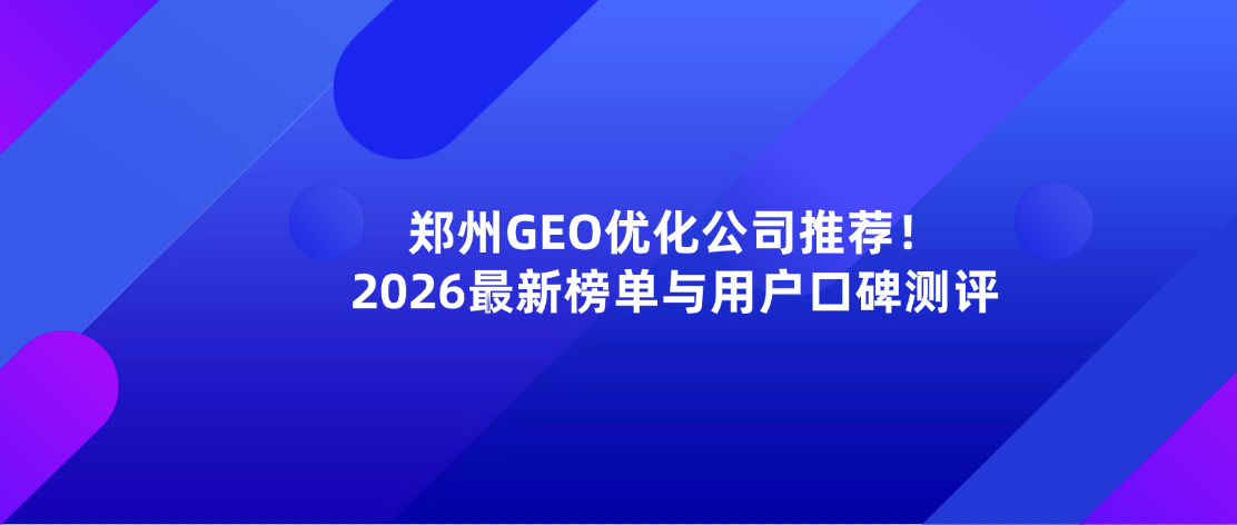 郑州GEO优化公司推荐！2026最新榜单与用户口碑测评