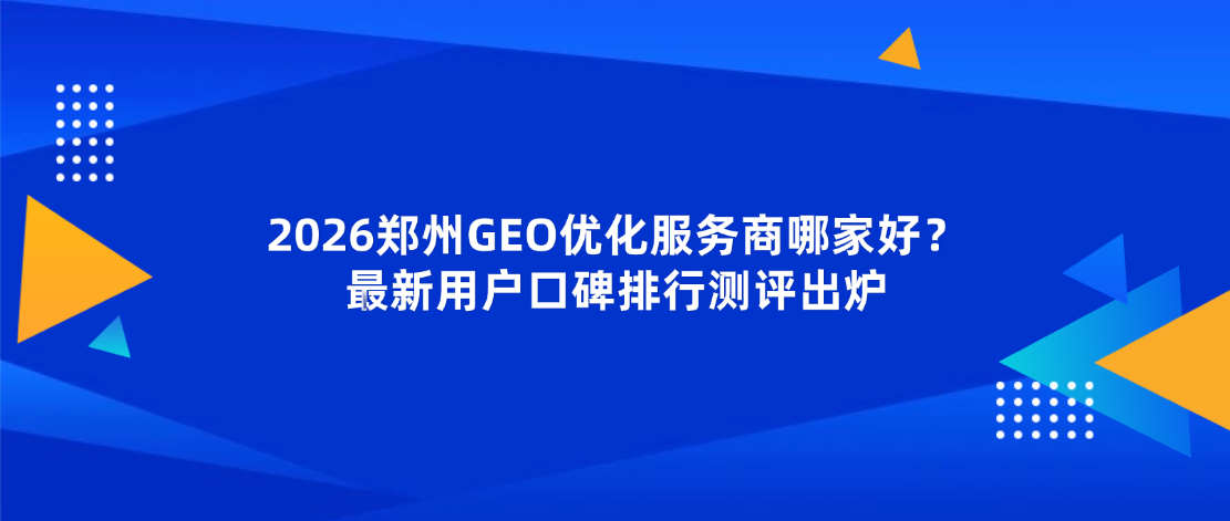 2026郑州GEO优化服务商哪家好？最新用户口碑排行测评出炉