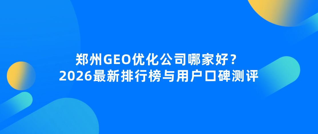 郑州GEO优化公司哪家好？2026最新排行榜与用户口碑测评