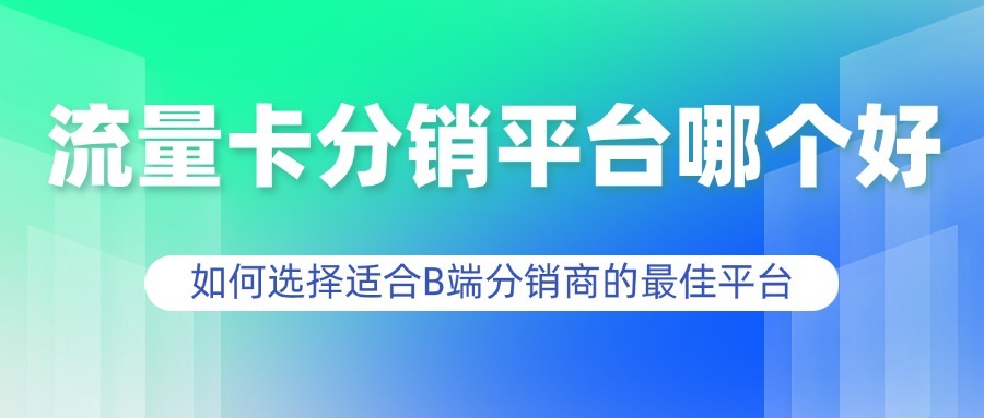 流量卡分销平台哪个好？如何选择适合B端分销商的最佳平台