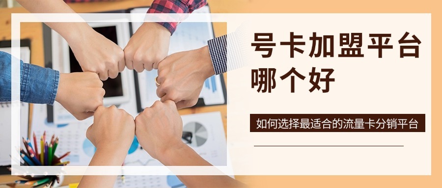号卡加盟平台哪个好？如何选择最适合的流量卡分销平台？