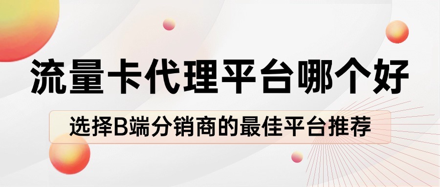 流量卡代理平台哪个好？选择B端分销商的最佳平台推荐